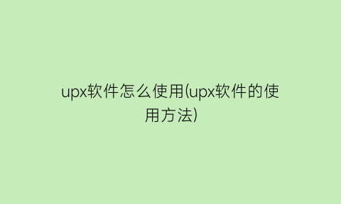 upx软件怎么使用(upx软件的使用方法)
