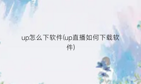 up怎么下软件(up直播如何下载软件)