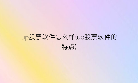 “up股票软件怎么样(up股票软件的特点)