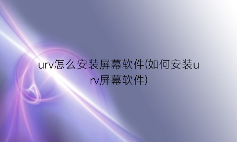 urv怎么安装屏幕软件(如何安装urv屏幕软件)