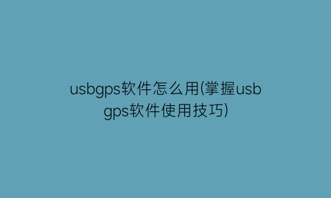 “usbgps软件怎么用(掌握usbgps软件使用技巧)