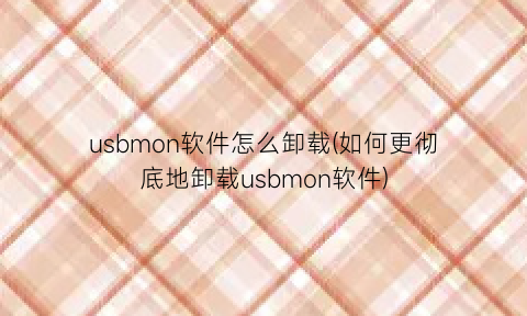 “usbmon软件怎么卸载(如何更彻底地卸载usbmon软件)