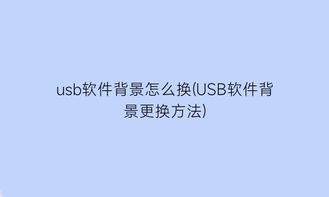 usb软件背景怎么换(USB软件背景更换方法)