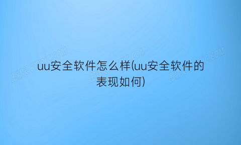 uu安全软件怎么样(uu安全软件的表现如何)