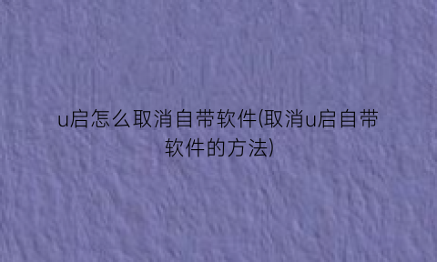 “u启怎么取消自带软件(取消u启自带软件的方法)