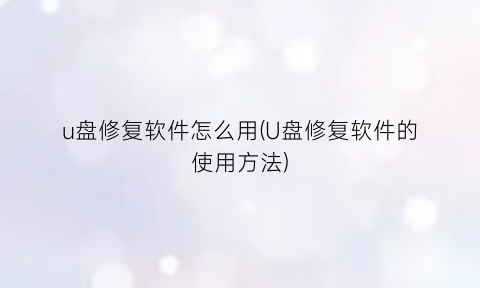 “u盘修复软件怎么用(U盘修复软件的使用方法)