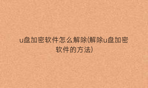 “u盘加密软件怎么解除(解除u盘加密软件的方法)