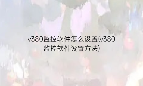 “v380监控软件怎么设置(v380监控软件设置方法)