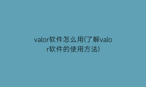 “valor软件怎么用(了解valor软件的使用方法)