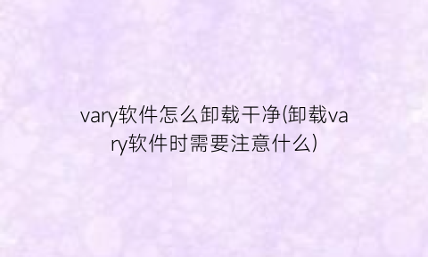 “vary软件怎么卸载干净(卸载vary软件时需要注意什么)