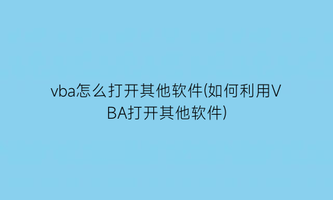 “vba怎么打开其他软件(如何利用VBA打开其他软件)