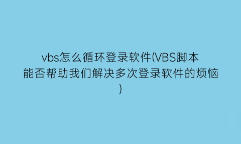 vbs怎么循环登录软件(VBS脚本能否帮助我们解决多次登录软件的烦恼)