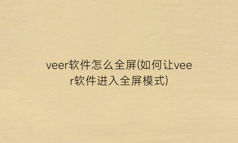 “veer软件怎么全屏(如何让veer软件进入全屏模式)