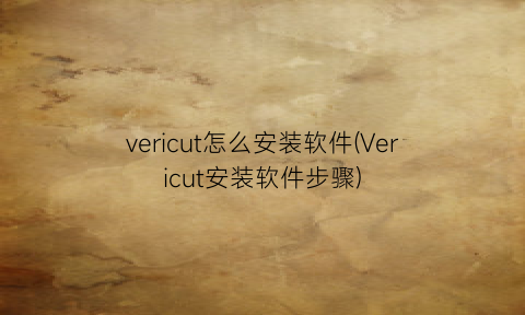 vericut怎么安装软件(Vericut安装软件步骤)