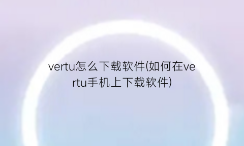 vertu怎么下载软件(如何在vertu手机上下载软件)