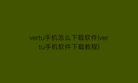 vertu手机怎么下载软件(vertu手机软件下载教程)