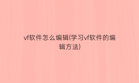 “vf软件怎么编辑(学习vf软件的编辑方法)