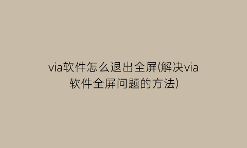 “via软件怎么退出全屏(解决via软件全屏问题的方法)