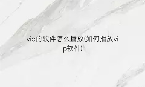 vip的软件怎么播放(如何播放vip软件)