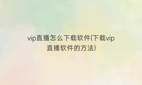 “vip直播怎么下载软件(下载vip直播软件的方法)