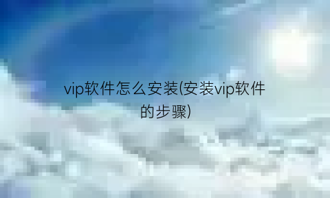 “vip软件怎么安装(安装vip软件的步骤)