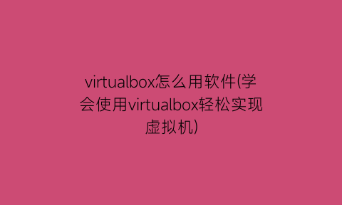 “virtualbox怎么用软件(学会使用virtualbox轻松实现虚拟机)