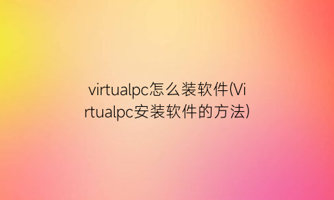 virtualpc怎么装软件(Virtualpc安装软件的方法)