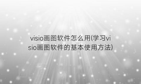 “visio画图软件怎么用(学习visio画图软件的基本使用方法)