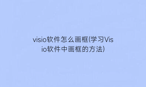 visio软件怎么画框(学习Visio软件中画框的方法)