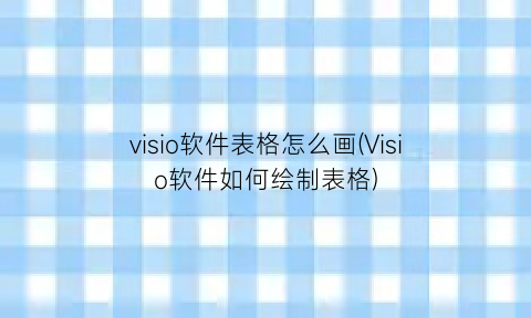 visio软件表格怎么画(Visio软件如何绘制表格)