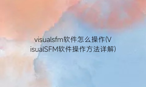 visualsfm软件怎么操作(VisualSFM软件操作方法详解)