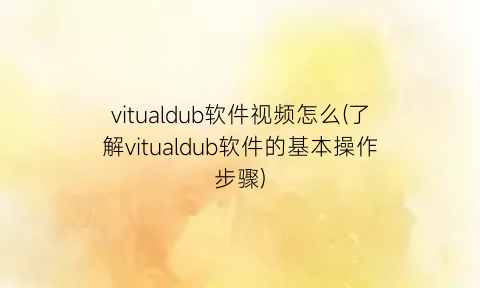 vitualdub软件视频怎么(了解vitualdub软件的基本操作步骤)