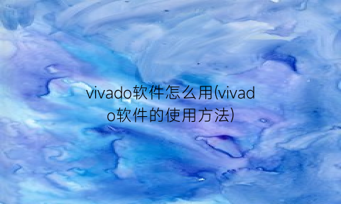 vivado软件怎么用(vivado软件的使用方法)