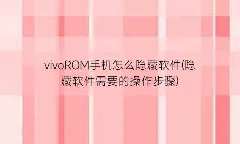 “vivoROM手机怎么隐藏软件(隐藏软件需要的操作步骤)