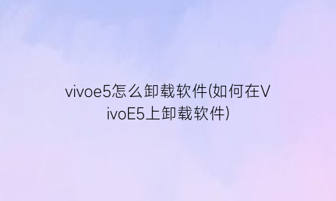 “vivoe5怎么卸载软件(如何在VivoE5上卸载软件)