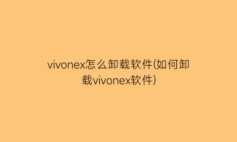 “vivonex怎么卸载软件(如何卸载vivonex软件)