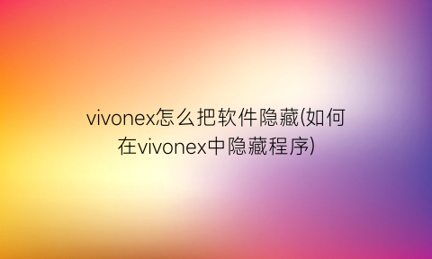vivonex怎么把软件隐藏(如何在vivonex中隐藏程序)