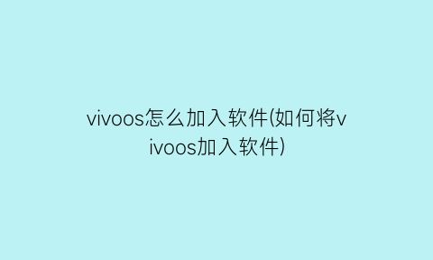 “vivoos怎么加入软件(如何将vivoos加入软件)