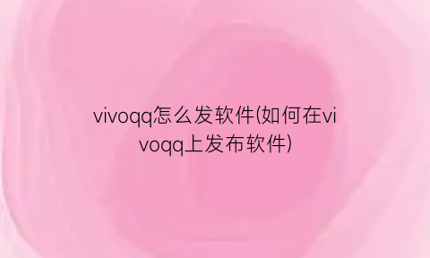 vivoqq怎么发软件(如何在vivoqq上发布软件)