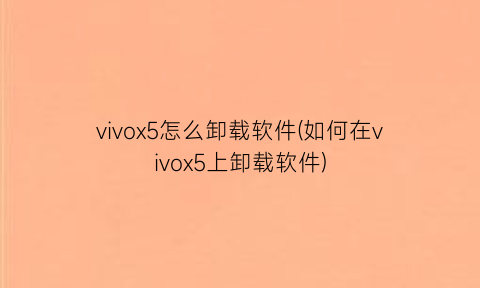 “vivox5怎么卸载软件(如何在vivox5上卸载软件)