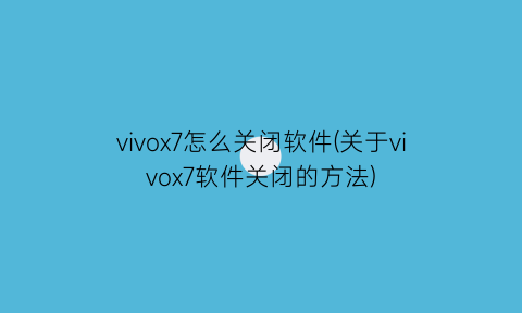 vivox7怎么关闭软件(关于vivox7软件关闭的方法)