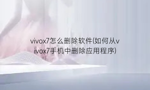 vivox7怎么删除软件(如何从vivox7手机中删除应用程序)