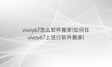 vivoy67怎么软件搬家(如何在vivoy67上进行软件搬家)