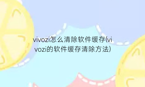 vivozi怎么清除软件缓存(vivozi的软件缓存清除方法)