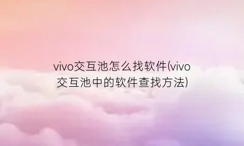 vivo交互池怎么找软件(vivo交互池中的软件查找方法)