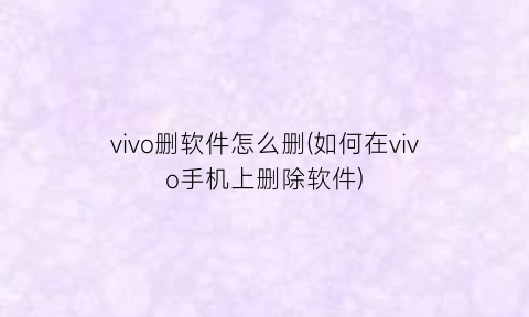 vivo删软件怎么删(如何在vivo手机上删除软件)