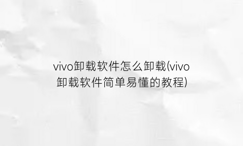 vivo卸载软件怎么卸载(vivo卸载软件简单易懂的教程)