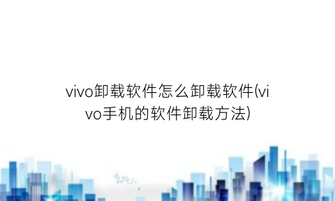 vivo卸载软件怎么卸载软件(vivo手机的软件卸载方法)
