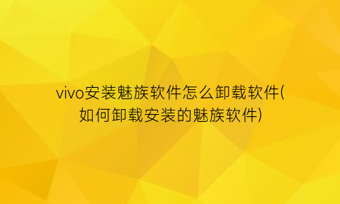 vivo安装魅族软件怎么卸载软件(如何卸载安装的魅族软件)