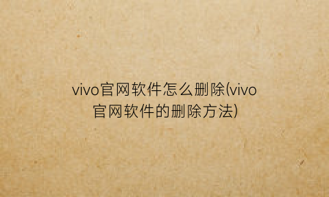 “vivo官网软件怎么删除(vivo官网软件的删除方法)